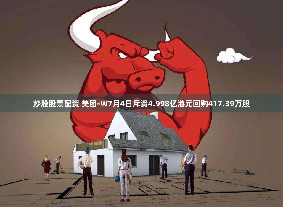 炒股股票配资 美团-W7月4日斥资4.998亿港元回购417.39万股