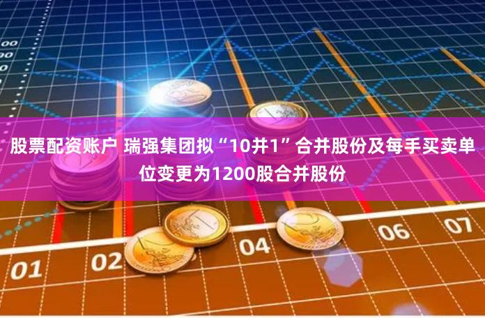 股票配资账户 瑞强集团拟“10并1”合并股份及每手买卖单位变更为1200股合并股份