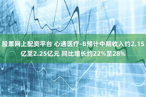 股票网上配资平台 心通医疗-B预计中期收入约2.15亿至2.25亿元 同比增长约22%至28%