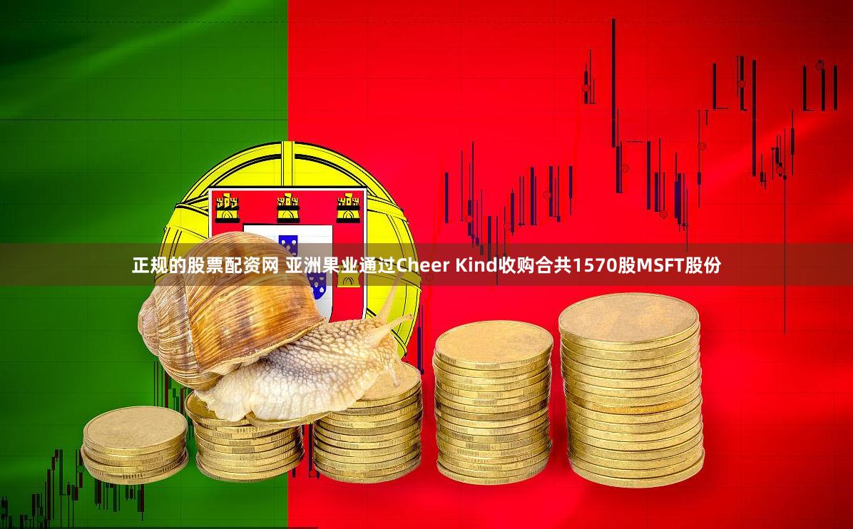 正规的股票配资网 亚洲果业通过Cheer Kind收购合共1570股MSFT股份