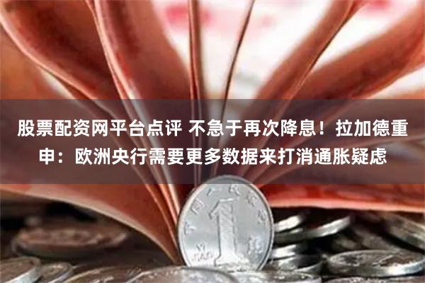 股票配资网平台点评 不急于再次降息！拉加德重申：欧洲央行需要更多数据来打消通胀疑虑