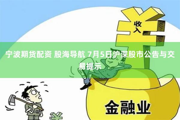 宁波期货配资 股海导航 7月5日沪深股市公告与交易提示