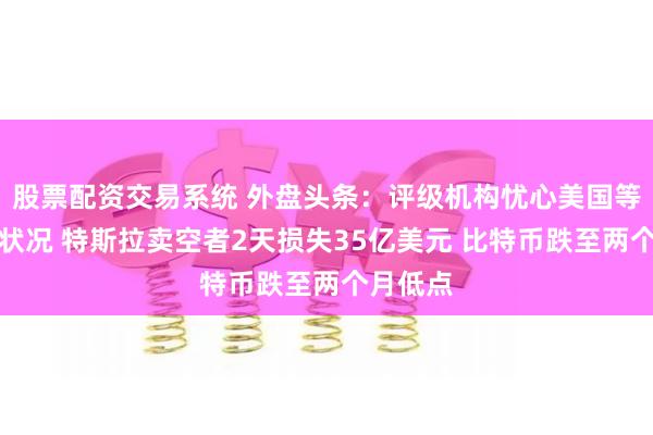 股票配资交易系统 外盘头条：评级机构忧心美国等国债务状况 特斯拉卖空者2天损失35亿美元 比特币跌至两个月低点