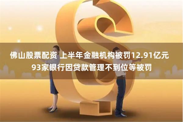 佛山股票配资 上半年金融机构被罚12.91亿元  93家银行因贷款管理不到位等被罚