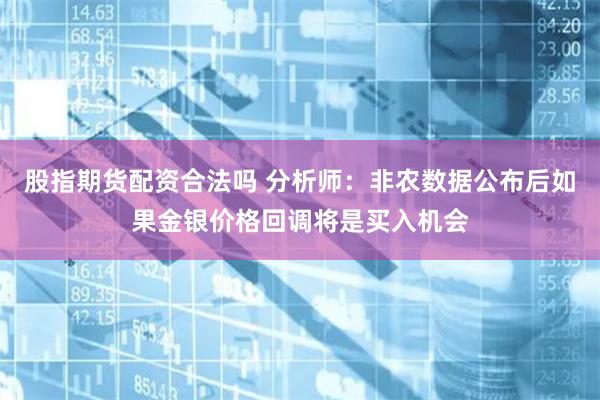 股指期货配资合法吗 分析师：非农数据公布后如果金银价格回调将是买入机会