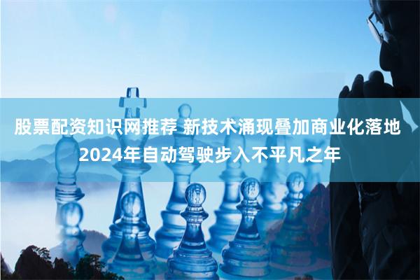 股票配资知识网推荐 新技术涌现叠加商业化落地 2024年自动驾驶步入不平凡之年