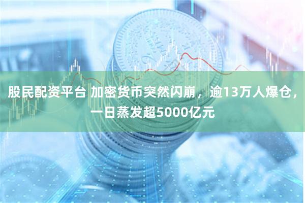 股民配资平台 加密货币突然闪崩，逾13万人爆仓，一日蒸发超5000亿元