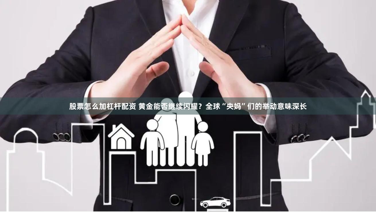 股票怎么加杠杆配资 黄金能否继续闪耀？全球“央妈”们的举动意味深长