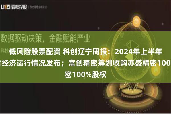 低风险股票配资 科创辽宁周报：2024年上半年辽宁省经济运行情况发布；富创精密筹划收购亦盛精密100%股权