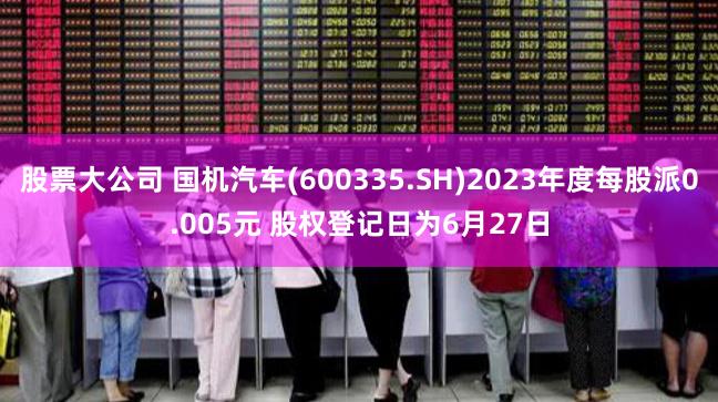 股票大公司 国机汽车(600335.SH)2023年度每股派0.005元 股权登记日为6月27日