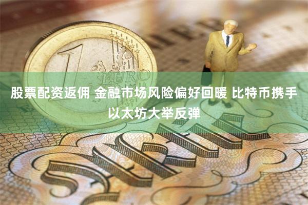 股票配资返佣 金融市场风险偏好回暖 比特币携手以太坊大举反弹