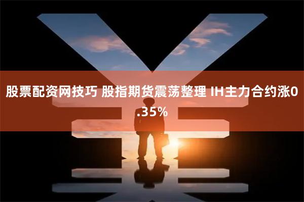 股票配资网技巧 股指期货震荡整理 IH主力合约涨0.35%