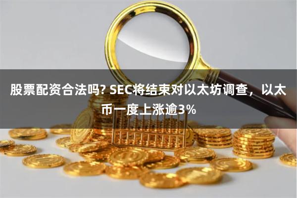 股票配资合法吗? SEC将结束对以太坊调查，以太币一度上涨逾3%