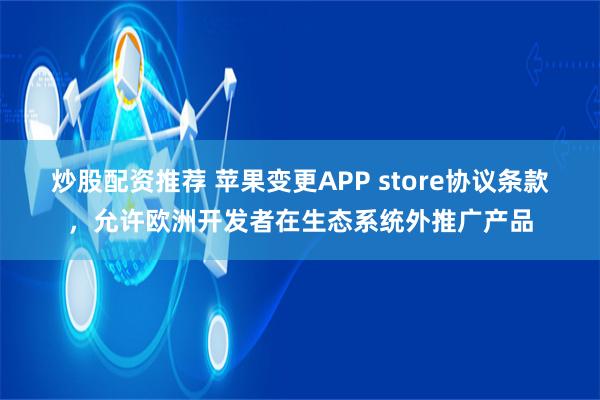 炒股配资推荐 苹果变更APP store协议条款，允许欧洲开发者在生态系统外推广产品