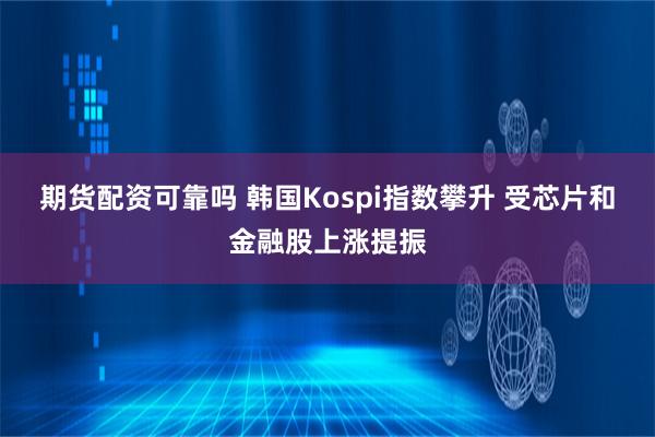 期货配资可靠吗 韩国Kospi指数攀升 受芯片和金融股上涨提振