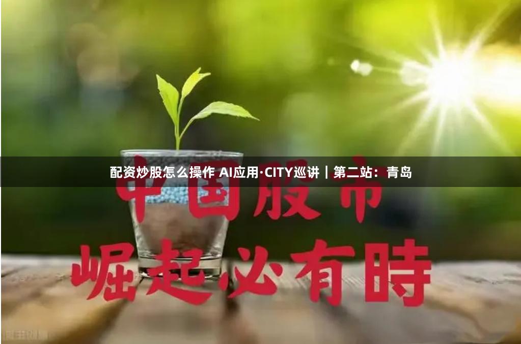 配资炒股怎么操作 AI应用·CITY巡讲｜第二站：青岛