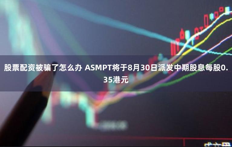 股票配资被骗了怎么办 ASMPT将于8月30日派发中期股息每股0.35港元