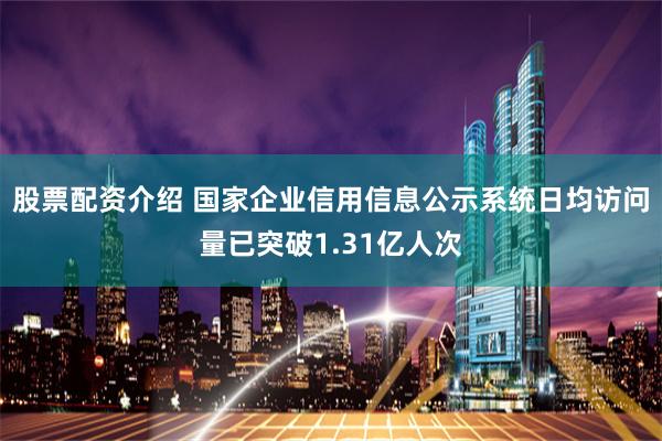 股票配资介绍 国家企业信用信息公示系统日均访问量已突破1.31亿人次