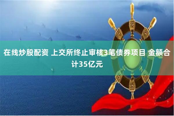 在线炒股配资 上交所终止审核3笔债券项目 金额合计35亿元