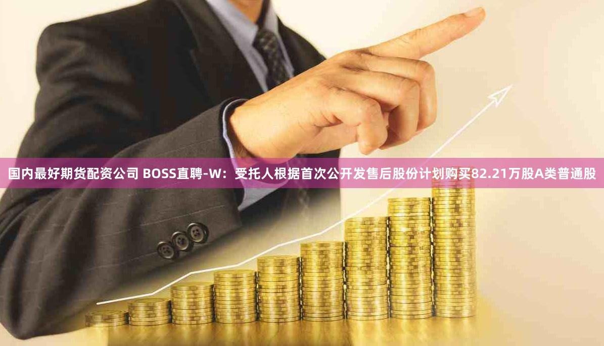 国内最好期货配资公司 BOSS直聘-W：受托人根据首次公开发售后股份计划购买82.21万股A类普通股