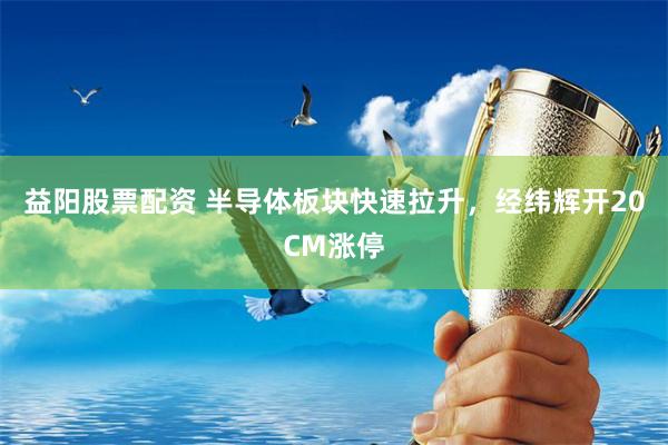 益阳股票配资 半导体板块快速拉升，经纬辉开20CM涨停