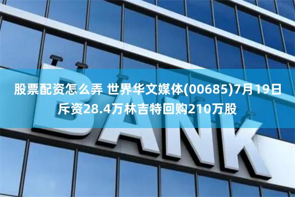 股票配资怎么弄 世界华文媒体(00685)7月19日斥资28.4万林吉特回购210万股