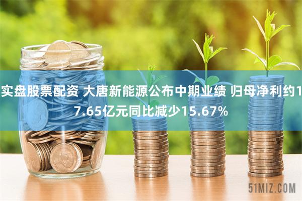 实盘股票配资 大唐新能源公布中期业绩 归母净利约17.65亿元同比减少15.67%