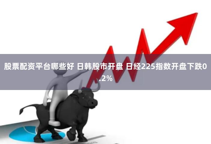 股票配资平台哪些好 日韩股市开盘 日经225指数开盘下跌0.2%