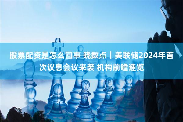 股票配资是怎么回事 晓数点｜美联储2024年首次议息会议来袭 机构前瞻速览