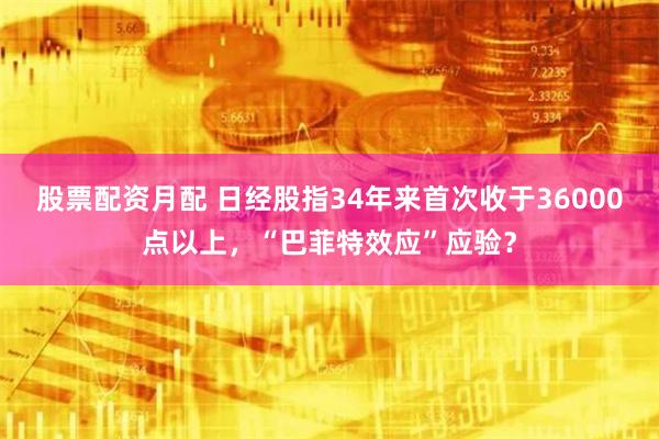 股票配资月配 日经股指34年来首次收于36000点以上，“巴菲特效应”应验？