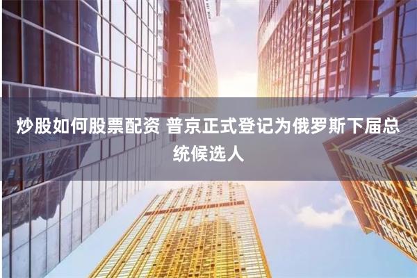 炒股如何股票配资 普京正式登记为俄罗斯下届总统候选人