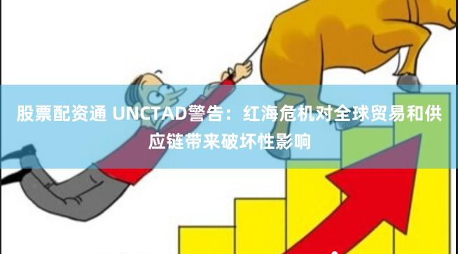 股票配资通 UNCTAD警告：红海危机对全球贸易和供应链带来破坏性影响