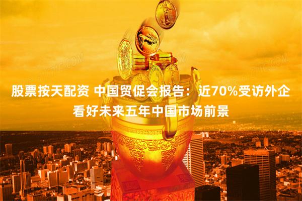 股票按天配资 中国贸促会报告：近70%受访外企看好未来五年中国市场前景