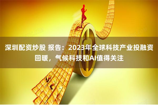 深圳配资炒股 报告：2023年全球科技产业投融资回暖，气候科技和AI值得关注