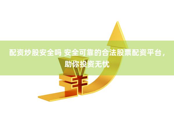 配资炒股安全吗 安全可靠的合法股票配资平台，助你投资无忧