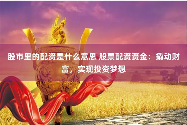 股市里的配资是什么意思 股票配资资金：撬动财富，实现投资梦想