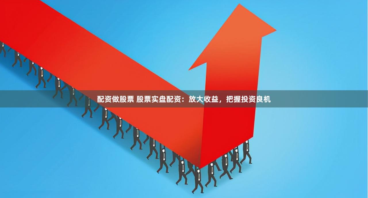 配资做股票 股票实盘配资：放大收益，把握投资良机