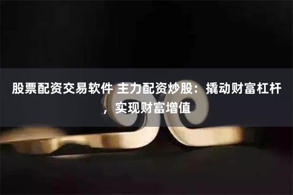 股票配资交易软件 主力配资炒股：撬动财富杠杆，实现财富增值