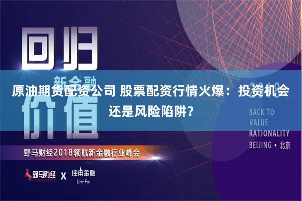 原油期货配资公司 股票配资行情火爆：投资机会还是风险陷阱？