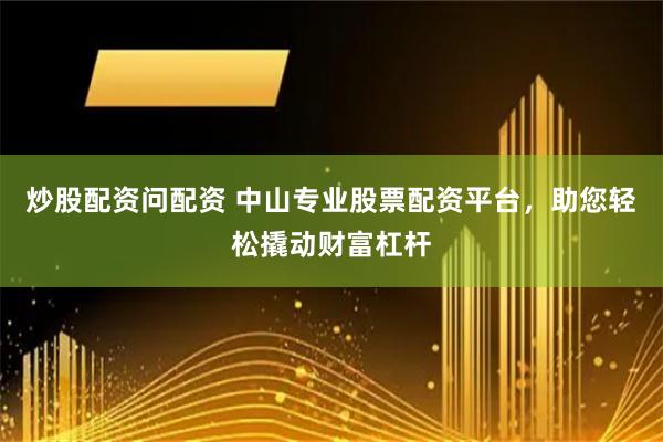 炒股配资问配资 中山专业股票配资平台，助您轻松撬动财富杠杆