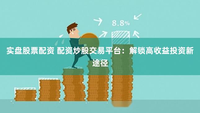 实盘股票配资 配资炒股交易平台：解锁高收益投资新途径