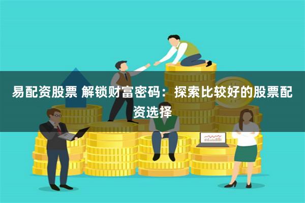 易配资股票 解锁财富密码：探索比较好的股票配资选择
