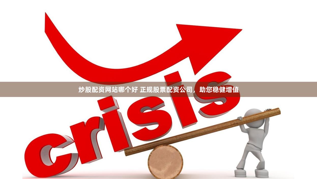 炒股配资网站哪个好 正规股票配资公司，助您稳健增值