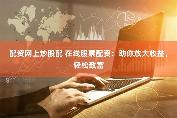 配资网上炒股配 在线股票配资：助你放大收益，轻松致富