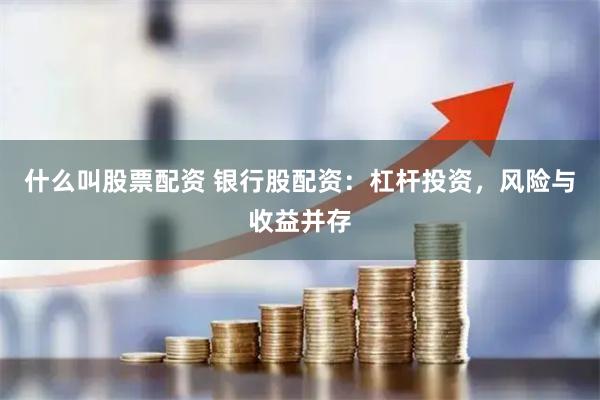 什么叫股票配资 银行股配资：杠杆投资，风险与收益并存