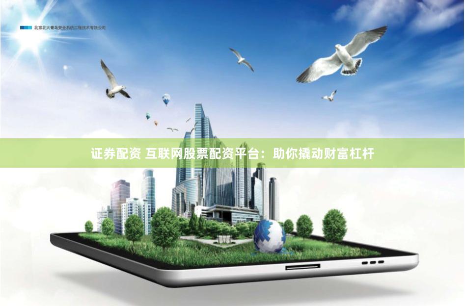 证券配资 互联网股票配资平台：助你撬动财富杠杆