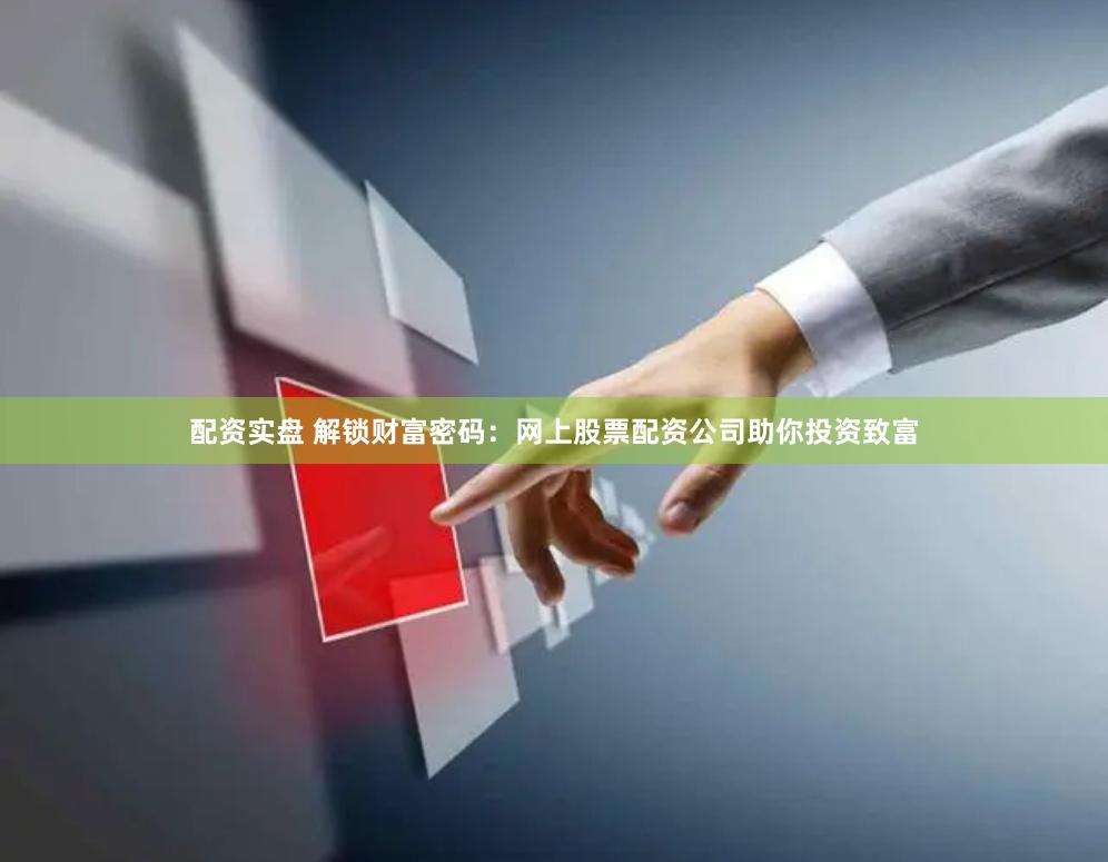配资实盘 解锁财富密码：网上股票配资公司助你投资致富
