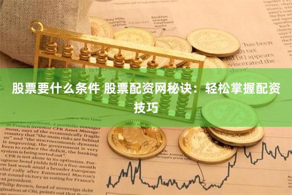 股票要什么条件 股票配资网秘诀：轻松掌握配资技巧