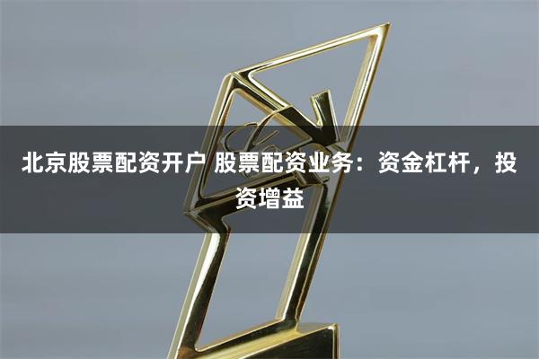 北京股票配资开户 股票配资业务：资金杠杆，投资增益