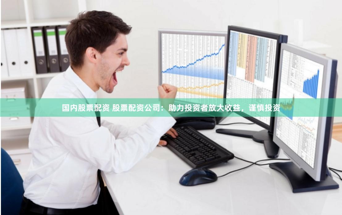 国内股票配资 股票配资公司：助力投资者放大收益，谨慎投资